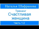 Тренинг   Счастливая женщина  Наталья Шафранова Часть 1-2