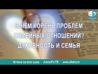 В чем корень проблем семейных отношений. Духовность и семья. Из передачи Истина на всех одна